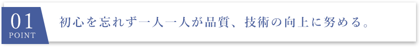 01 point 初心を忘れず一人一人が品質、技術の向上に努める。