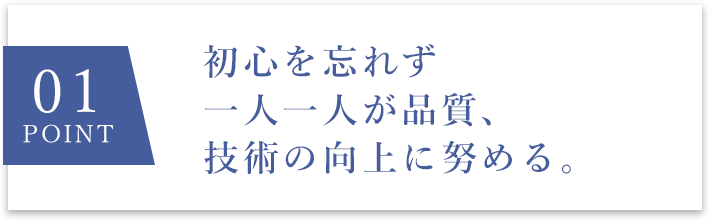 01 point 初心を忘れず一人一人が品質、技術の向上に努める。