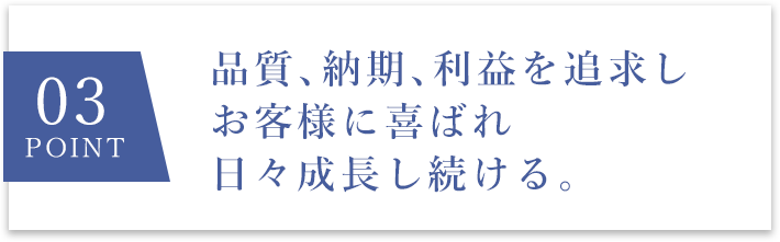 03 point 品質、納期、利益を追求しお客様に喜ばれ日々成長し続ける。